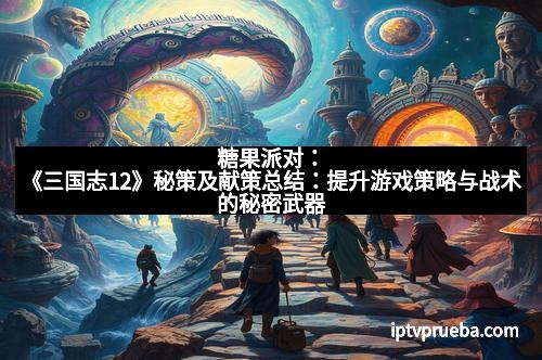 糖果派对：《三国志12》秘策及献策总结：提升游戏策略与战术的秘密武器